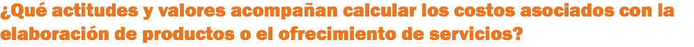 ¿Qué actitudes y valores acompañan calcular los costos asociados con la elaboración de productos o el ofrecimiento de servicios?