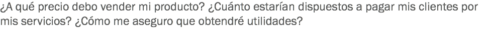 ¿A qué precio debo vender mi producto? ¿Cuánto estarían dispuestos a pagar mis clientes por mis servicios? ¿Cómo me aseguro que obtendré utilidades? 