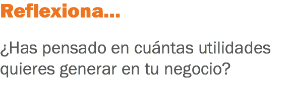 Reflexiona… ¿Has pensado en cuántas utilidades quieres generar en tu negocio?
