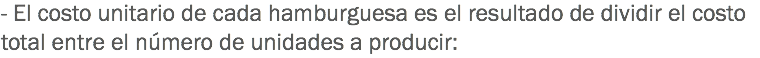 - El costo unitario de cada hamburguesa es el resultado de dividir el costo total entre el número de unidades a producir: