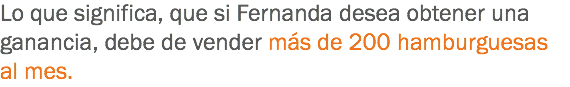 Lo que significa, que si Fernanda desea obtener una ganancia, debe de vender más de 200 hamburguesas al mes.