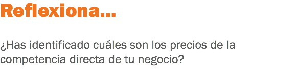 Reflexiona… ¿Has identificado cuáles son los precios de la competencia directa de tu negocio?
