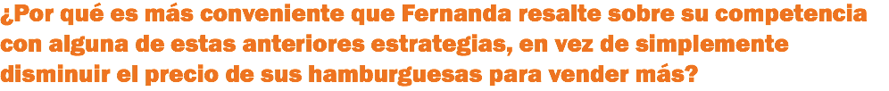 ¿Por qué es más conveniente que Fernanda resalte sobre su competencia con alguna de estas anteriores estrategias, en vez de simplemente disminuir el precio de sus hamburguesas para vender más?