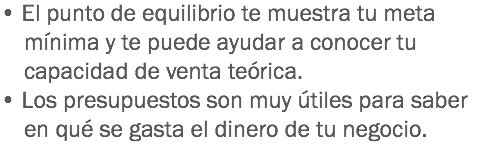 • El punto de equilibrio te muestra tu meta mínima y te puede ayudar a conocer tu capacidad de venta teórica.
• Los presupuestos son muy útiles para saber en qué se gasta el dinero de tu negocio.
