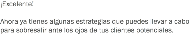 ¡Excelente! Ahora ya tienes algunas estrategias que puedes llevar a cabo para sobresalir ante los ojos de tus clientes potenciales.
