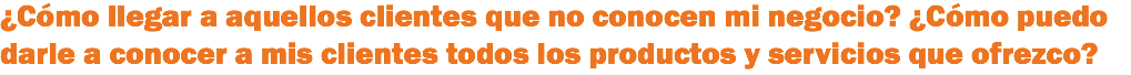 ¿Cómo llegar a aquellos clientes que no conocen mi negocio? ¿Cómo puedo darle a conocer a mis clientes todos los productos y servicios que ofrezco? 