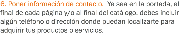 6. Poner información de contacto. Ya sea en la portada, al final de cada página y/o al final del catálogo, debes incluir algún teléfono o dirección donde puedan localizarte para adquirir tus productos o servicios.