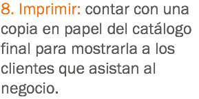 8. Imprimir: contar con una copia en papel del catálogo final para mostrarla a los clientes que asistan al negocio.