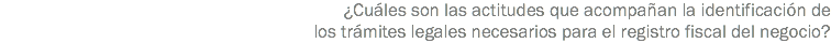 ¿Cuáles son las actitudes que acompañan la identificación de los trámites legales necesarios para el registro fiscal del negocio?