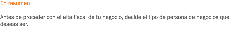 En resumen Antes de proceder con el alta fiscal de tu negocio, decide el tipo de persona de negocios que deseas ser.
