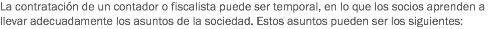 La contratación de un contador o fiscalista puede ser temporal, en lo que los socios aprenden a llevar adecuadamente los asuntos de la sociedad. Estos asuntos pueden ser los siguientes: 