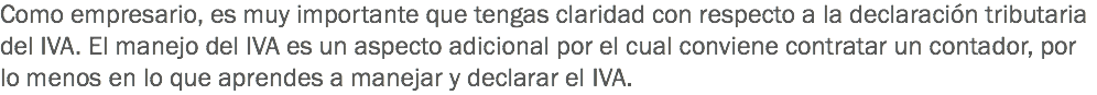 Como empresario, es muy importante que tengas claridad con respecto a la declaración tributaria del IVA. El manejo del IVA es un aspecto adicional por el cual conviene contratar un contador, por lo menos en lo que aprendes a manejar y declarar el IVA.