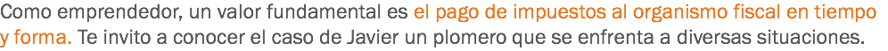 Como emprendedor, un valor fundamental es el pago de impuestos al organismo fiscal en tiempo y forma. Te invito a conocer el caso de Javier un plomero que se enfrenta a diversas situaciones.