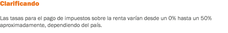 Clarificando Las tasas para el pago de impuestos sobre la renta varían desde un 0% hasta un 50% aproximadamente, dependiendo del país.
