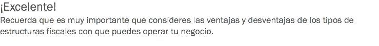 ¡Excelente!
Recuerda que es muy importante que consideres las ventajas y desventajas de los tipos de estructuras fiscales con que puedes operar tu negocio. 