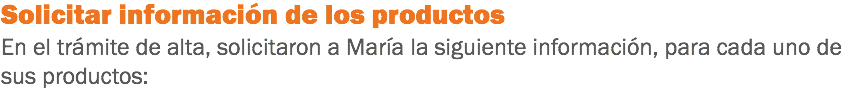 Solicitar información de los productos En el trámite de alta, solicitaron a María la siguiente información, para cada uno de sus productos:
