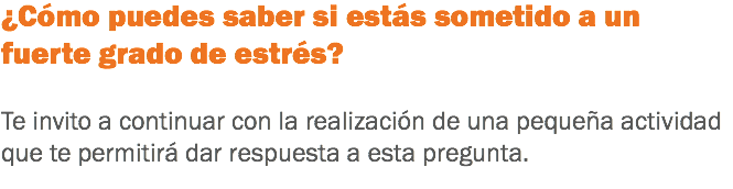 ¿Cómo puedes saber si estás sometido a un fuerte grado de estrés? Te invito a continuar con la realización de una pequeña actividad que te permitirá dar respuesta a esta pregunta. 