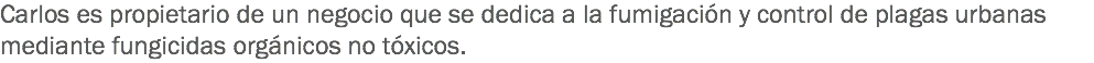 Carlos es propietario de un negocio que se dedica a la fumigación y control de plagas urbanas mediante fungicidas orgánicos no tóxicos.