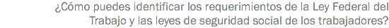 ¿Cómo puedes identificar los requerimientos de la Ley Federal del Trabajo y las leyes de seguridad social de los trabajadores?
