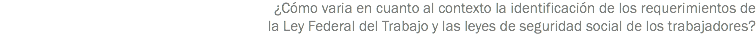 ¿Cómo varia en cuanto al contexto la identificación de los requerimientos de la Ley Federal del Trabajo y las leyes de seguridad social de los trabajadores?