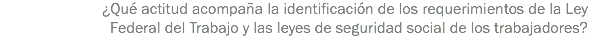 ¿Qué actitud acompaña la identificación de los requerimientos de la Ley Federal del Trabajo y las leyes de seguridad social de los trabajadores?