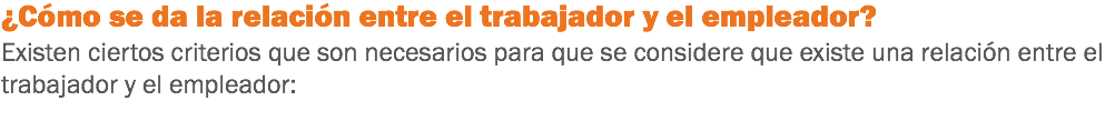 ¿Cómo se da la relación entre el trabajador y el empleador? Existen ciertos criterios que son necesarios para que se considere que existe una relación entre el trabajador y el empleador:
