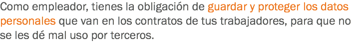 Como empleador, tienes la obligación de guardar y proteger los datos personales que van en los contratos de tus trabajadores, para que no se les dé mal uso por terceros.