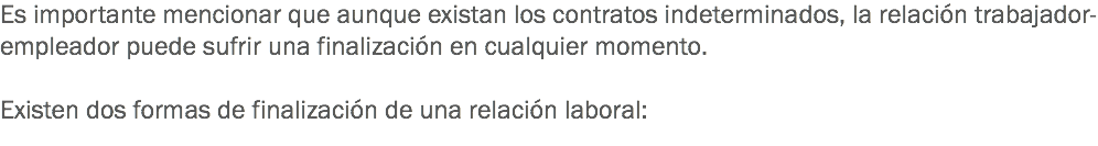 Es importante mencionar que aunque existan los contratos indeterminados, la relación trabajador-empleador puede sufrir una finalización en cualquier momento. Existen dos formas de finalización de una relación laboral:
