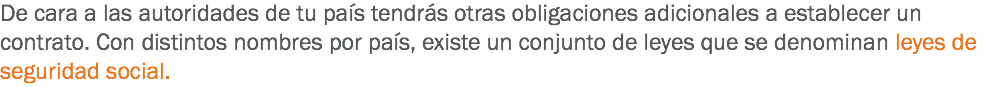 De cara a las autoridades de tu país tendrás otras obligaciones adicionales a establecer un contrato. Con distintos nombres por país, existe un conjunto de leyes que se denominan leyes de seguridad social.