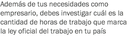 Además de tus necesidades como empresario, debes investigar cuál es la cantidad de horas de trabajo que marca la ley oficial del trabajo en tu país