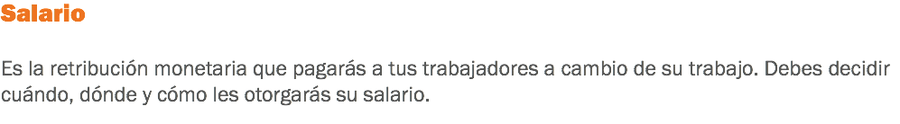 Salario Es la retribución monetaria que pagarás a tus trabajadores a cambio de su trabajo. Debes decidir cuándo, dónde y cómo les otorgarás su salario.
