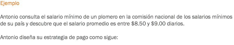 Ejemplo Antonio consulta el salario mínimo de un plomero en la comisión nacional de los salarios mínimos de su país y descubre que el salario promedio es entre $8.50 y $9.00 diarios. Antonio diseña su estrategia de pago como sigue:
