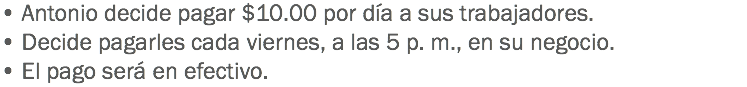 • Antonio decide pagar $10.00 por día a sus trabajadores.
• Decide pagarles cada viernes, a las 5 p. m., en su negocio.
• El pago será en efectivo.