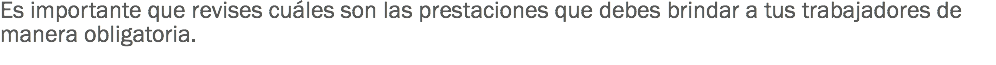 Es importante que revises cuáles son las prestaciones que debes brindar a tus trabajadores de manera obligatoria. 