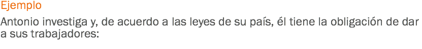 Ejemplo Antonio investiga y, de acuerdo a las leyes de su país, él tiene la obligación de dar a sus trabajadores:
