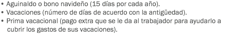 • Aguinaldo o bono navideño (15 días por cada año).
• Vacaciones (número de días de acuerdo con la antigüedad).
• Prima vacacional (pago extra que se le da al trabajador para ayudarlo a cubrir los gastos de sus vacaciones).
