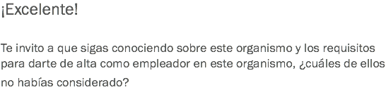 ¡Excelente! Te invito a que sigas conociendo sobre este organismo y los requisitos para darte de alta como empleador en este organismo, ¿cuáles de ellos no habías considerado? 