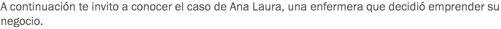 A continuación te invito a conocer el caso de Ana Laura, una enfermera que decidió emprender su negocio. 