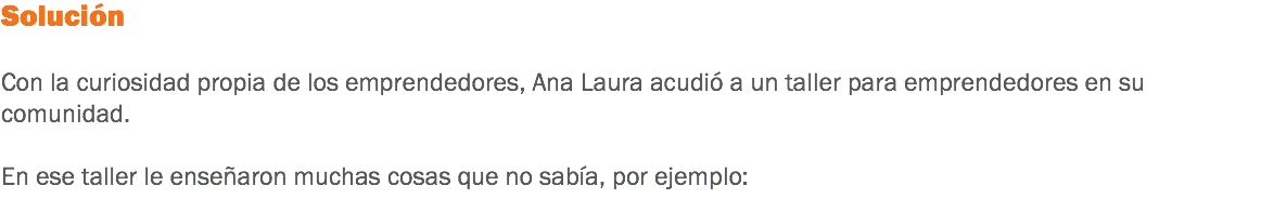 Solución Con la curiosidad propia de los emprendedores, Ana Laura acudió a un taller para emprendedores en su comunidad. En ese taller le enseñaron muchas cosas que no sabía, por ejemplo: 