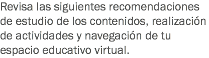 Revisa las siguientes recomendaciones de estudio de los contenidos, realización de actividades y navegación de tu espacio educativo virtual. 