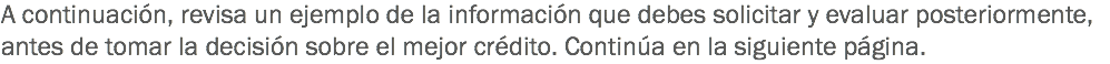 A continuación, revisa un ejemplo de la información que debes solicitar y evaluar posteriormente, antes de tomar la decisión sobre el mejor crédito. Continúa en la siguiente página.