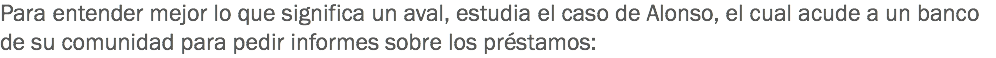 Para entender mejor lo que significa un aval, estudia el caso de Alonso, el cual acude a un banco de su comunidad para pedir informes sobre los préstamos: