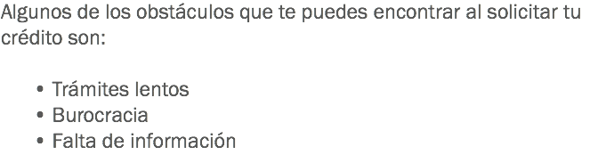 Algunos de los obstáculos que te puedes encontrar al solicitar tu crédito son: • Trámites lentos • Burocracia • Falta de información