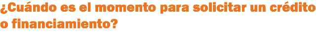 ¿Cuándo es el momento para solicitar un crédito o financiamiento?