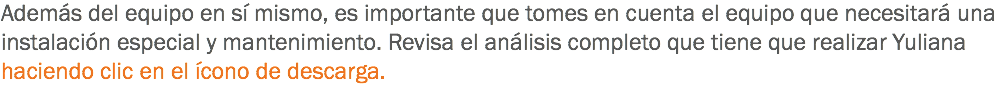 Además del equipo en sí mismo, es importante que tomes en cuenta el equipo que necesitará una instalación especial y mantenimiento. Revisa el análisis completo que tiene que realizar Yuliana haciendo clic en el ícono de descarga.