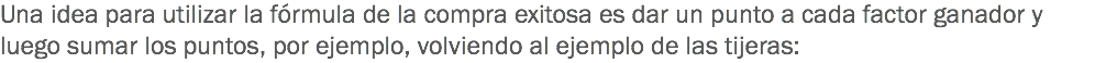 Una idea para utilizar la fórmula de la compra exitosa es dar un punto a cada factor ganador y luego sumar los puntos, por ejemplo, volviendo al ejemplo de las tijeras: