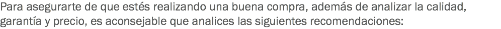 Para asegurarte de que estés realizando una buena compra, además de analizar la calidad, garantía y precio, es aconsejable que analices las siguientes recomendaciones: