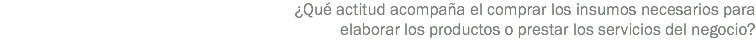 ¿Qué actitud acompaña el comprar los insumos necesarios para elaborar los productos o prestar los servicios del negocio?