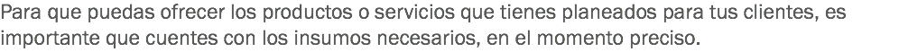 Para que puedas ofrecer los productos o servicios que tienes planeados para tus clientes, es importante que cuentes con los insumos necesarios, en el momento preciso.