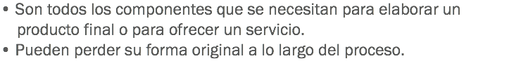 • Son todos los componentes que se necesitan para elaborar un producto final o para ofrecer un servicio.
• Pueden perder su forma original a lo largo del proceso.
